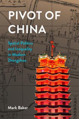Pivot of China: Spatial Politics and Inequality in Modern Zhengzhou - Mark Baker - cover