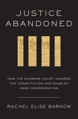 Justice Abandoned: How the Supreme Court Ignored the Constitution and Enabled Mass Incarceration - Rachel Elise Barkow - cover
