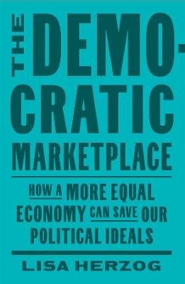The Democratic Marketplace: How a More Equal Economy Can Save Our Political Ideals - Lisa Herzog - cover