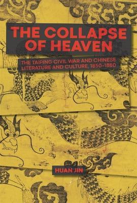 The Collapse of Heaven: The Taiping Civil War and Chinese Literature and Culture, 1850–1880 - Huan Jin - cover