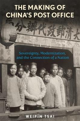 The Making of China’s Post Office: Sovereignty, Modernization, and the Connection of a Nation - Weipin Tsai - cover