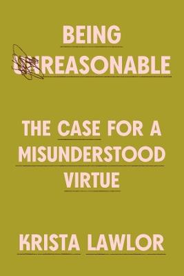 Being Reasonable: The Case for a Misunderstood Virtue - Krista Lawlor - cover