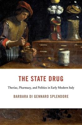 The State Drug: Theriac, Pharmacy, and Politics in Early Modern Italy - Barbara Di Gennaro Splendore - cover