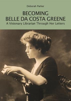 Becoming Belle da Costa Greene: A Visionary Librarian Through Her Letters - Deborah Parker - cover