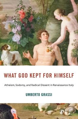 What God Kept for Himself: Atheism, Sodomy, and Radical Dissent in Renaissance Italy - Umberto Grassi - cover
