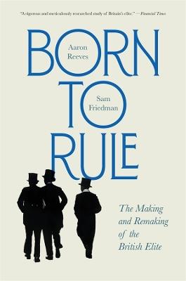 Born to Rule: The Making and Remaking of the British Elite - Aaron Reeves,Sam Friedman - cover