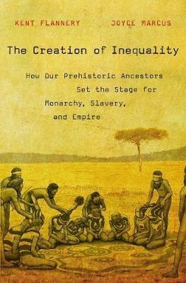 The Creation of Inequality: How Our Prehistoric Ancestors Set the Stage for Monarchy, Slavery, and Empire - Kent Flannery,Joyce Marcus - cover