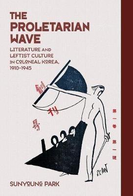 The Proletarian Wave: Literature and Leftist Culture in Colonial Korea, 1910-1945 - Sunyoung Park - cover
