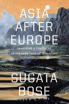 Asia after Europe: Imagining a Continent in the Long Twentieth Century - Sugata Bose - cover