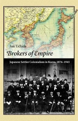 Brokers of Empire: Japanese Settler Colonialism in Korea, 1876–1945 - Jun Uchida - cover