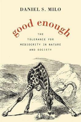 Good Enough: The Tolerance for Mediocrity in Nature and Society - Daniel S. Milo - cover
