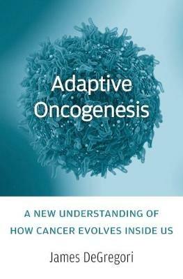 Adaptive Oncogenesis: A New Understanding of How Cancer Evolves inside Us - James DeGregori - cover