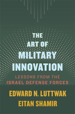 The Art of Military Innovation: Lessons from the Israel Defense Forces - Edward N. Luttwak,Eitan Shamir - cover