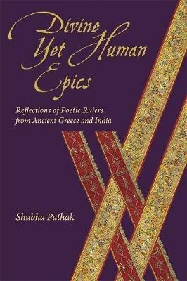 Divine Yet Human Epics: Reflections of Poetic Rulers from Ancient Greece and India - Shubha Pathak - cover