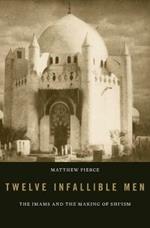 Twelve Infallible Men: The Imams and the Making of Shi'ism