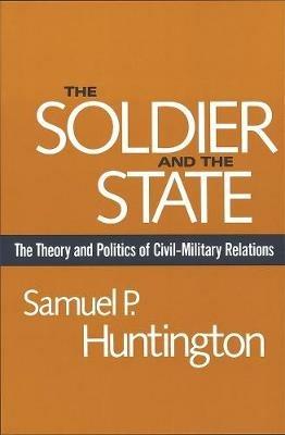 The Soldier and the State: The Theory and Politics of Civil–Military Relations - Samuel P. Huntington - cover