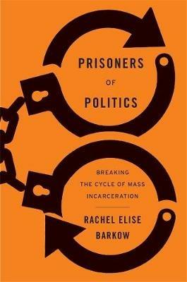 Prisoners of Politics: Breaking the Cycle of Mass Incarceration - Rachel Elise Barkow - cover