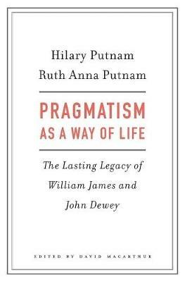 Pragmatism as a Way of Life: The Lasting Legacy of William James and John Dewey - Hilary Putnam,Ruth Anna Putnam - cover