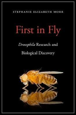 First in Fly: Drosophila Research and Biological Discovery - Stephanie Elizabeth Mohr - cover