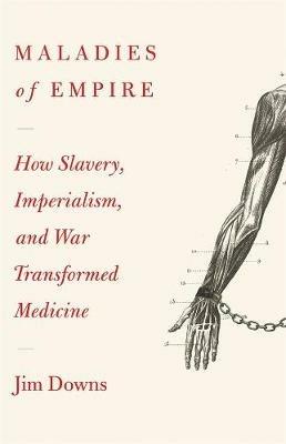 Maladies of Empire: How Colonialism, Slavery, and War Transformed Medicine - Jim Downs - cover