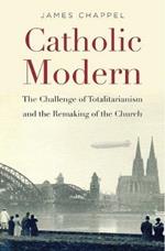 Catholic Modern: The Challenge of Totalitarianism and the Remaking of the Church
