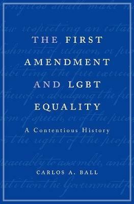 The First Amendment and LGBT Equality: A Contentious History - Carlos A. Ball - cover