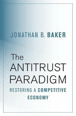 The Antitrust Paradigm: Restoring a Competitive Economy - Jonathan B. Baker - cover