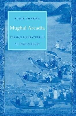 Mughal Arcadia: Persian Literature in an Indian Court - Sunil Sharma - cover