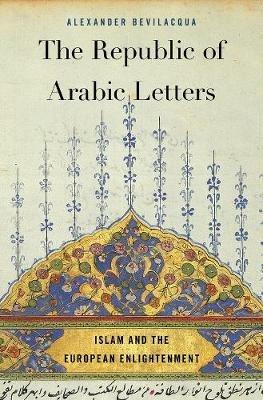 The Republic of Arabic Letters: Islam and the European Enlightenment - Alexander Bevilacqua - cover