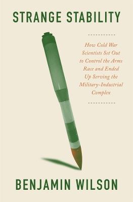 Strange Stability: How Cold War Scientists Set Out to Control the Arms Race and Ended Up Serving the Military-Industrial Complex - Benjamin Wilson - cover