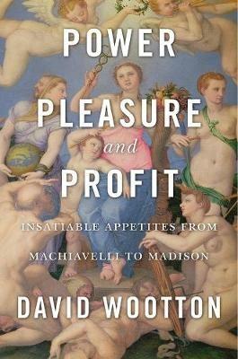 Power, Pleasure, and Profit: Insatiable Appetites from Machiavelli to Madison - David Wootton - cover