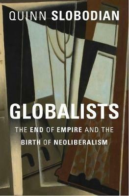 Globalists: The End of Empire and the Birth of Neoliberalism - Quinn Slobodian - cover