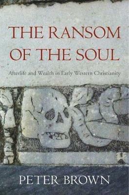 The Ransom of the Soul: Afterlife and Wealth in Early Western Christianity - Peter Brown - cover