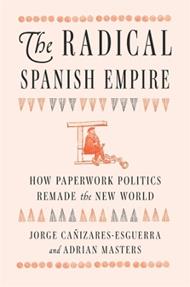 The Radical Spanish Empire: How Paperwork Politics Remade the New World