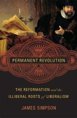 Permanent Revolution: The Reformation and the Illiberal Roots of Liberalism - James Simpson - cover