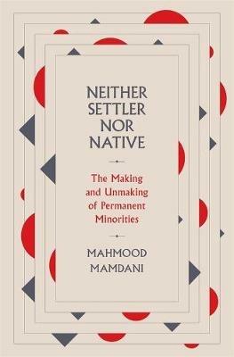 Neither Settler nor Native: The Making and Unmaking of Permanent Minorities - Mahmood Mamdani - cover