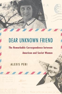 Dear Unknown Friend: The Remarkable Correspondence between American and Soviet Women - Alexis Peri - cover