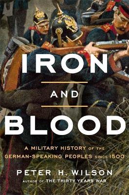 Iron and Blood: A Military History of the German-Speaking Peoples since 1500 - Peter H. Wilson - cover