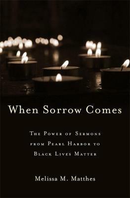 When Sorrow Comes: The Power of Sermons from Pearl Harbor to Black Lives Matter - Melissa M. Matthes - cover