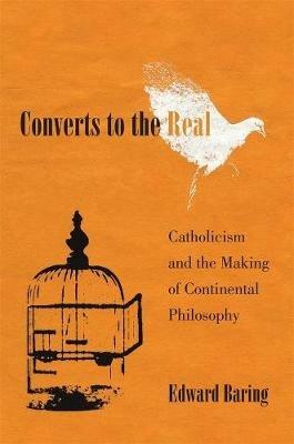 Converts to the Real: Catholicism and the Making of Continental Philosophy - Edward Baring - cover