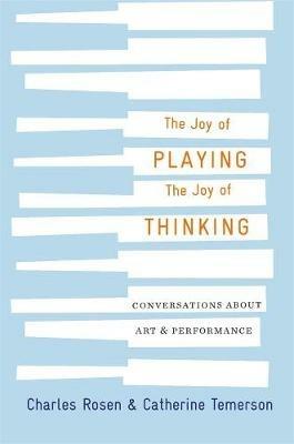 The Joy of Playing, the Joy of Thinking: Conversations about Art and Performance - Charles Rosen,Catherine Temerson - cover
