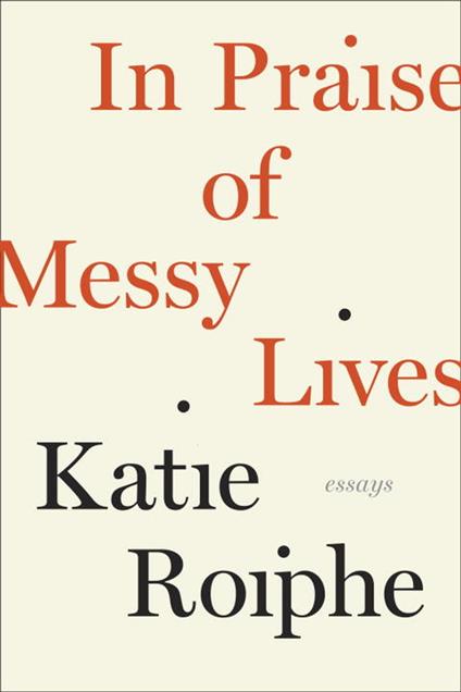 In Praise of Messy Lives: Essays