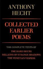 Collected Earlier Poems of Anthony Hecht: The Complete Texts of The Hard Hours, Millions of Strange Shadows, and The Venetian Vespers