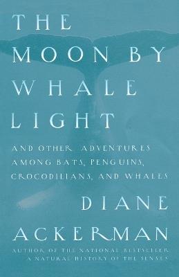 Moon By Whale Light: And Other Adventures Among Bats,Penguins, Crocodilians, and Whales - Diane Ackerman - cover