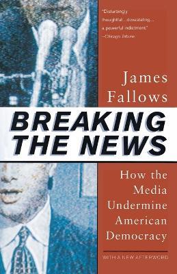 Breaking The News: How the Media Undermine American Democracy - James Fallows - cover