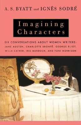Imagining Characters: Six Conversations About Women Writers: Jane Austen, Charlotte Bronte, George Eli ot, Willa Cather, Iris Murdoch, and Toni Morrison - A. S. Byatt,Ignes Sodre - cover