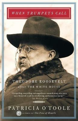 When Trumpets Call: Theodore Roosevelt After the White House - Patricia O'Toole - cover
