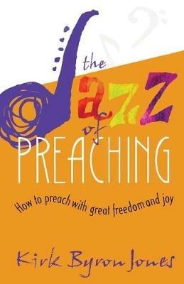 The Jazz of Preaching: How to Preach with Great Freedom and Joy - Kirk Byron Jones - cover