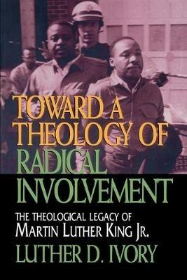 Toward a Theology of Radical Involvement: Theological Legacy of Martin Luther King, Jr. - Luther D. Ivory - cover
