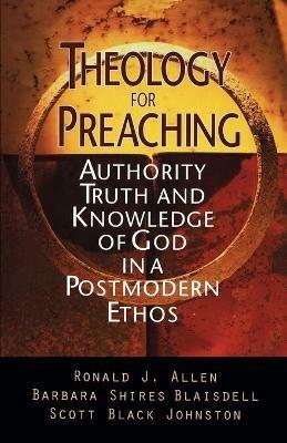 Theology for Preaching: Authority, Truth and Knowledge of God in a Postmodern Ethos - Ronald J. Allen,etc.,Scott Black Johnston - cover